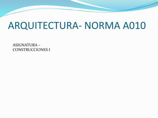 ARQUITECTURA- NORMA A010
ASIGNATURA –
CONSTRUCCIONES I
 