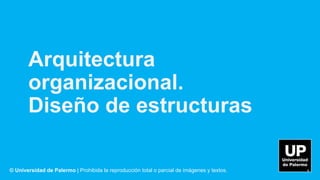 © Universidad de Palermo | Prohibida la reproducción total o parcial de imágenes y textos.
Arquitectura
organizacional.
Diseño de estructuras
1
 