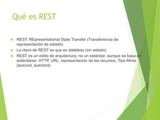 Qué es REST
 REST: REpresentational State Transfer (Transferencia de
representación de estado)
 La clave de REST es que ...