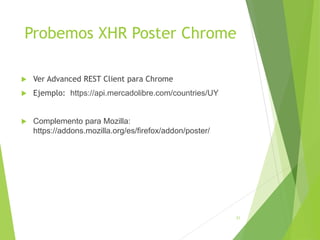 Probemos XHR Poster Chrome
 Ver Advanced REST Client para Chrome
 Ejemplo: https://api.mercadolibre.com/countries/UY
 C...