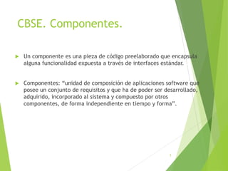 CBSE. Componentes.
 Un componente es una pieza de código preelaborado que encapsula
alguna funcionalidad expuesta a travé...