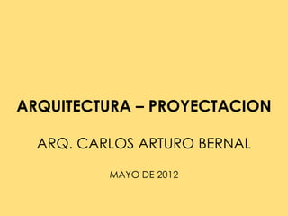 ARQUITECTURA – PROYECTACION

  ARQ. CARLOS ARTURO BERNAL

          MAYO DE 2012
 
