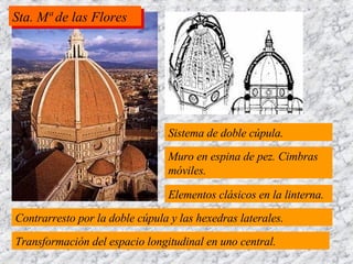Sistema de doble cúpula. Muro en espina de pez. Cimbras móviles. Elementos clásicos en la linterna. Contrarresto por la doble cúpula y las hexedras laterales. Transformación del espacio longitudinal en uno central. Sta. Mª de las Flores 