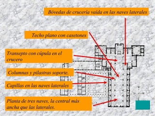Planta de tres naves, la central más ancha que las laterales. Transepto con cúpula en el crucero Capillas en las naves laterales Bóvedas de crucería vaída en las naves laterales Techo plano con casetones Columnas y pilastras soporte. 