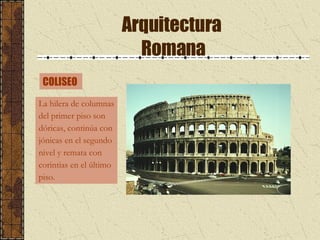 Arquitectura  Romana COLISEO  La hilera de columnas del primer piso son  dóricas, continúa con jónicas en el segundo nivel y remata con  corintias en el último piso. 