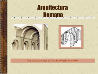 Arquitectura  Romana Por traslación hace posible la  bóveda de cañón 