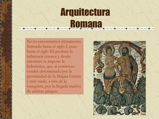 Arquitectura  Romana No lo encontramos plenamente formado hasta el siglo I, pues hasta el siglo III perdura la influencia etrusca y desde entonces se impone la helenística, que al comienzo vendrá determinada por la proximidad de la Magna Grecia y más tarde, a raíz de la conquista, por la llegada masiva de artistas griegos. 
