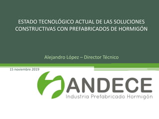 Alejandro López – Director Técnico
15 noviembre 2019
ESTADO TECNOLÓGICO ACTUAL DE LAS SOLUCIONES
CONSTRUCTIVAS CON PREFABRICADOS DE HORMIGÓN
 
