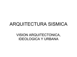 ARQUITECTURA SISMICA VISION ARQUITECTONICA, IDEOLOGICA Y URBANA 