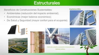 Estructurales
Beneficios de Construcciones Sustentables:
• Ambientales (reducción del impacto ambiental);
• Económicas (mejor balance económico);
• De Salud y Seguridad (mayor confort para el ocupante)
Arquitectura Eólica
- Dentro de su diseño se aprovechar la fuerza del viento
Mediante turbinas.
 