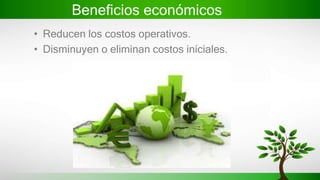 Beneficios económicos
• Reducen los costos operativos.
• Disminuyen o eliminan costos iníciales.
 