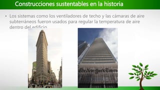 Construcciones sustentables en la historia
• Los sistemas como los ventiladores de techo y las cámaras de aire
subterráneos fueron usados para regular la temperatura de aire
dentro del edificio.
 