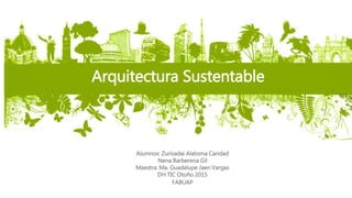 Arquitectura Sustentable
Alumnos: Zurisadai Alatoma Caridad
Nena Barberena Gil
Maestra: Ma. Guadalupe Jaen Vargas
DH TIC Otoño 2015
FABUAP
 