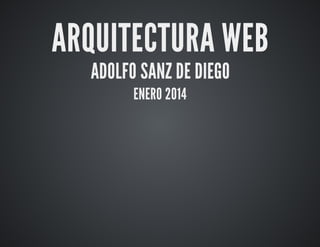 ARQUITECTURA	WEB
ADOLFO	SANZ	DE	DIEGO
ENERO	2014

 