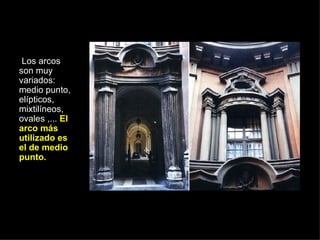 Los arcos son muy variados: medio punto, elípticos, mixtilíneos, ovales ,...  El arco más utilizado es el de medio punto. 