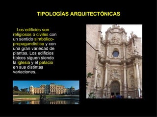 TIPOLOGÍAS ARQUITECTÓNICAS Los edificios son religiosos o civiles  con un sentido  simbólico-propagandístico  y con una gran variedad de plantas. Los edificios típicos siguen siendo la  iglesia  y el  palacio  en sus distintas variaciones. 