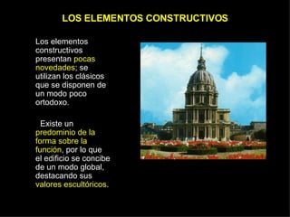 LOS ELEMENTOS CONSTRUCTIVOS Los elementos constructivos  presentan  pocas novedades ; se utilizan los clásicos que se disponen de un modo poco ortodoxo.  Existe un  predominio de la forma sobre la función , por lo que el edificio se concibe de un modo global, destacando sus  valores escultóricos . 