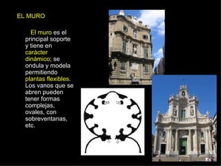 EL MURO   El muro  es el principal soporte y tiene en  carácter dinámico ; se ondula y modela permitiendo  plantas flexibles . Los vanos que se abren pueden tener formas complejas, ovales, con sobreventanas, etc. 