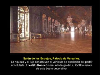 Salón de los Espejos, Palacio de Versalles . La riqueza y el lujo constituyen el vehículo de expresión del poder absolutista. El  estilo Rococó  será, a lo largo del s. XVIII la marca de este boato decorativo. 