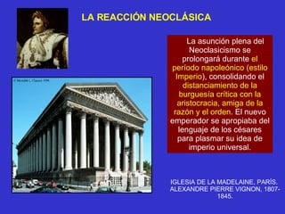 IGLESIA DE LA MADELAINE, PARÍS.  ALEXANDRE PIERRE VIGNON, 1807-1845. La asunción plena del Neoclasicismo se prolongará durante  el período napoleónico (estilo Imperio ), consolidando el  distanciamiento de la burguesía crítica con la aristocracia, amiga de la razón y el orden . El nuevo emperador se apropiaba del lenguaje de los césares para plasmar su idea de imperio universal. LA REACCIÓN NEOCLÁSICA 
