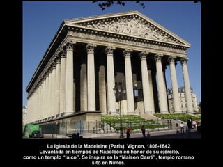 La Iglesia de la Madeleine (París). Vignon, 1806-1842. Levantada en tiempos de Napoleón en honor de su ejército, como un templo “laico”. Se inspira en la “Maison Carré”, templo romano  sito en Nimes.  