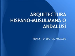 ARQUITECTURA
HISPANO-MUSULMANA O
           ANDALUSÍ

       TEMA 6 - 2º ESO - AL ANDALUS
 
