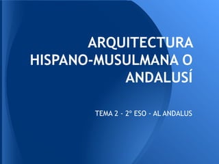 ARQUITECTURA
HISPANO-MUSULMANA O
ANDALUSÍ
TEMA 2 - 2º ESO - AL ANDALUS
 