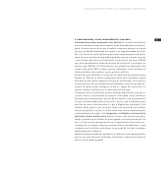 I nT Ro d U Ç Ão : o BJ E CT Ivo s, l E I T U R As , o vA loR dA s C IdA d E s E dA A R Q U I T E CT U R A




O TEMPO MODERNO, A CONTEMPORANEIDADE E O ALGARVE                                                                       1
A descoberta das obras arquitectónicas do século XX é um mais recente tema,
que será realçado ao longo deste trabalho. Ainda desconhecidos ou mal divul-
gados, há vários autores locais que, através de uma produção segura e original
ao longo de décadas (sobretudo nos meados e na segunda metade do século
XX), contribuíram de modo significativo para a afirmação da arquitectura da sua
época, de novo marcando a integração da produção algarvia no quadro nacional
– quer tenham sido obras neo-tradicionais e historicistas, dos anos 1940-50,
quer obras decididamente modernas, do ponto de vista formal e tecnológico, na
fase dos anos 1950-60 e 70. O levantamento que a Ordem dos Arquitectos está
a levar a cabo desde 2001, no plano nacional, relevará por certo, em breve, de
modo sistemático, estes valores, os seus autores e edifícios.
De lamentar que, sobretudo em relação às obras pioneiras da arquitectura das
décadas de 1950-60, se tenha na preparação desta obra constatado a quase
total falta de uma política regional-municipal de identificação, perservação e
recuperação das mais qualificadas dessas edificações, que na sua grande par-
te assim se deixou perder, desfigurar ou alterar – apesar de constituírem um
valioso e original contributo para a modernidade em Portugal.
Finalmente, será já visível neste estudo a produção dos primeiros anos do sé-
culo XXI. Trata-se, naturalmente, de obras em continuidade com as tendências
da arquitectura contemporânea que vêm da fase anterior, mas que patenteiam
um grau de diversidade plástica, funcional e técnica, que é explicável quiçá
pela fase de intenso desenvolvimento a que o Algarve vem assistindo. E são
também obras, quanto a nós, de algum modo crescentemente mais atentas,
nos seus programas e acções, a um dos temas mais caros e importantes para
o desenvolvimento da região: a da recuperação, reabilitação e reconversão do
património urbano, arquitectónico e rural, nos seus mais variados exemplos,
desde as grandes obras eruditas às mais singelas construções vernáculas. De
facto, os mais recentes programas encaram frequentemente obra nova em ar-
ticulação com os espaços, urbanos ou arquitectónicos, pré-existentes – o que
é evidente acerto, de olhar e de atitude, numa região de tradição tão antiga e
sedimentada com é o Algarve.
Oxalá estas actuais tendências se ampliem e frutifiquem, pois o passado do Al-
garve é, nas suas estruturas construídas e espirituais, matéria prima essencial
para um futuro sólido e pujante.
 