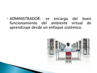    ADMINISTRADOR: se encarga del buen
    funcionamiento del ambiente virtual de
    aprendizaje desde un enfoque sistémico.
 