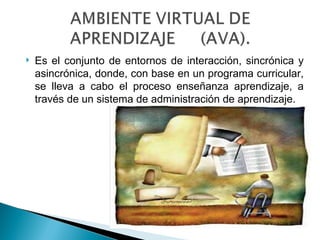   Es el conjunto de entornos de interacción, sincrónica y
    asincrónica, donde, con base en un programa curricular,
    se lleva a cabo el proceso enseñanza aprendizaje, a
    través de un sistema de administración de aprendizaje.
 