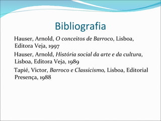 Bibliografia Hauser, Arnold,  O conceitos de Barroco , Lisboa, Editora Veja, 1997 Hauser, Arnold,  História social da arte e da cultura , Lisboa, Editora Veja, 1989 Tapié, Victor,  Barroco e Classicismo,  Lisboa, Editorial Presença, 1988 