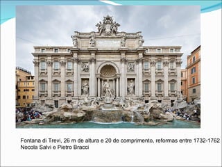 Fontana di Trevi, 26 m de altura e 20 de comprimento, reformas entre 1732-1762 Nocola Salvi e Pietro Bracci 
