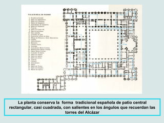La planta conserva la forma tradicional española de patio central
rectangular, casi cuadrada, con salientes en los ángulos que recuerdan las
                             torres del Alcázar
 