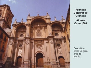 Fachada
Catedral de
 Granada
 Alonso
Cano 1664




Concebida
como un gran
arco de
triunfo.
 