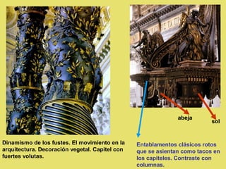abeja
                                                                          sol


Dinamismo de los fustes. El movimiento en la    Entablamentos clásicos rotos
arquitectura. Decoración vegetal. Capitel con   que se asientan como tacos en
fuertes volutas.                                los capiteles. Contraste con
                                                columnas.
 