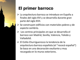El primer barroco
 La arquitectura barroca se introduce en España a
finales del siglo XVI y se desarrolla durante gran
pa...