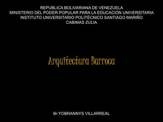 REPUBLICA BOLIVARIANA DE VENEZUELA
MINISTERIO DEL PODER POPULAR PARA LA EDUCACIÓN UNIVERSITARIA
INSTITUTO UNIVERSITARIO POLITÉCNICO SANTIAGO MARIÑO
CABIMAS ZULIA
Arquitectura Barroca
Br:YOBRANNYS VILLARREAL
 