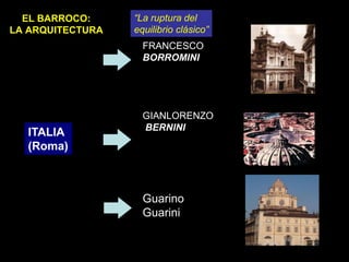 EL BARROCO:
LA ARQUITECTURA
ITALIA
(Roma)
FRANCESCO
BORROMINI
GIANLORENZO
BERNINI
Guarino
Guarini
“La ruptura del
equilibrio clásico”
 