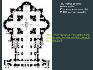 http://www.vatican.va/various/basiliche/
san_pietro/vr_tour/Media/VR/St_Peter_Pi
eta/index.html
212 metros de largo,
140 de ancho,
133 metros (con su cúpula).
15,000 metros cuadrados
 