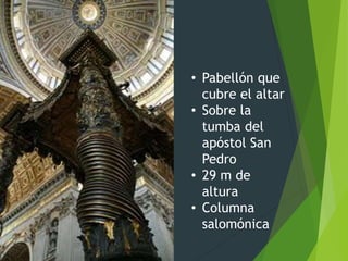 • Pabellón que
cubre el altar
• Sobre la
tumba del
apóstol San
Pedro
• 29 m de
altura
• Columna
salomónica
 