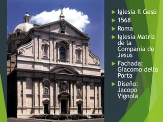  Iglesia Il Gesú
 1568
 Roma
 Iglesia Matriz
de la
Compania de
Jesus
 Fachada:
Giacomo della
Porta
 Diseño:
Jacopo
Vignola
 