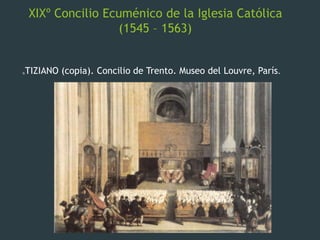 XIXº Concilio Ecuménico de la Iglesia Católica
(1545 – 1563)
TIZIANO (copia). Concilio de Trento. Museo del Louvre, París.
 