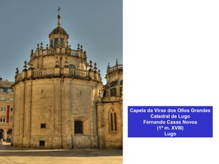 Capela da Virxe dos Ollos Grandes
Catedral de Lugo
Fernando Casas Novoa
(1ª m. XVIII)
Lugo
 
