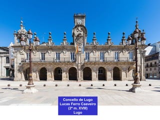 Concello de Lugo
Lucas Ferro Caaveiro
(2ª m. XVIII)
Lugo
 