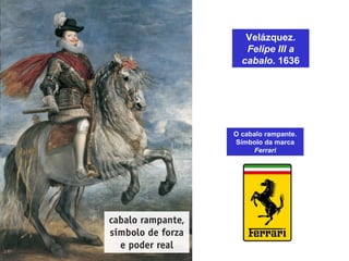 Velázquez.
Felipe III a
cabalo. 1636
O cabalo rampante.
Símbolo da marca
Ferrari
 