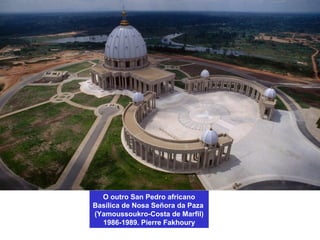 O outro San Pedro africano
Basílica de Nosa Señora da Paza
(Yamoussoukro-Costa de Marfil)
1986-1989. Pierre Fakhoury
 