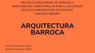ARQUITECTURA
BARROCA
profesor: Deyanira Mujica
alumno: Enmanuel Padilla
REPUBLICA BOLIVARIANA DE VENEZUELA
MINISTERIO DEL PODER POPULAR PARA LA EDUCACION
INSTITUTO UNIVERSITARIO POLITECTINO
"SANTIAGO MARIÑO"
 