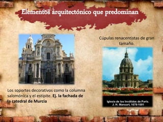 Los soportes decorativos como la columna
salomónica y el estípite. Ej. la fachada de
la catedral de Murcia
Cúpulas renacentistas de gran
tamaño.
 