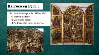 Barroco en Perú :
• Se caracterizo por la utilización :
❖ ladrillo o adobe
❖Materiales ligeros
❖Piedras en las zonas de sierra .
 
