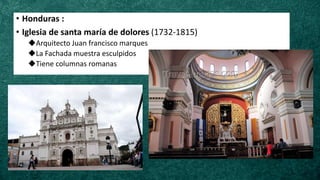 • Honduras :
• Iglesia de santa maría de dolores (1732-1815)
◆Arquitecto Juan francisco marques
◆La Fachada muestra esculpidos
◆Tiene columnas romanas
 
